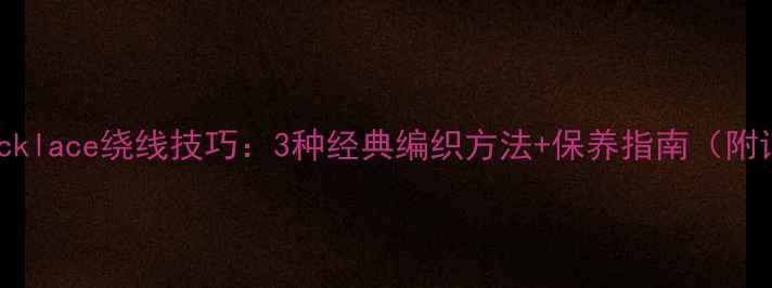 黄金吊坠necklace绕线技巧3种经典编织方法保养指南附详细图解