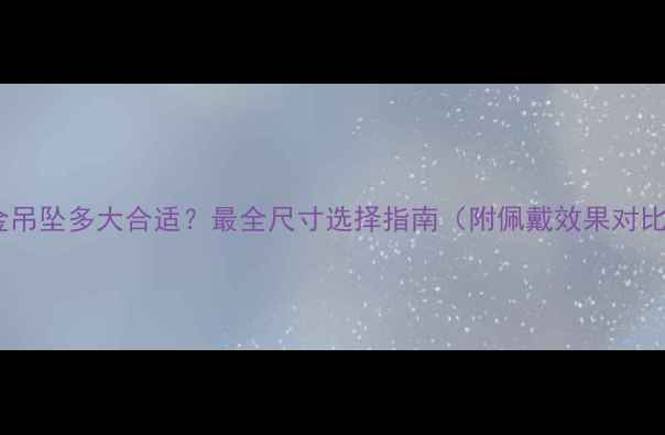 黄金吊坠多大合适最全尺寸选择指南附佩戴效果对比