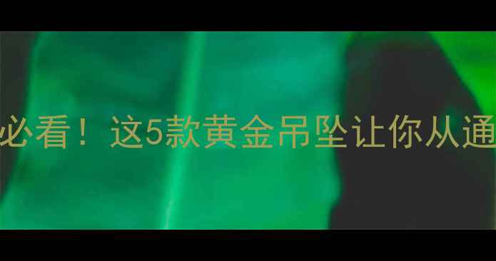 图片 黄金吊坠推荐显气质必看！这5款黄金吊坠让你从通勤到婚庆轻松切换✨