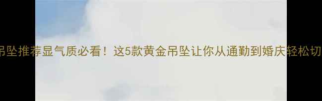 黄金吊坠推荐显气质必看这5款黄金吊坠让你从通勤到婚庆轻松切换