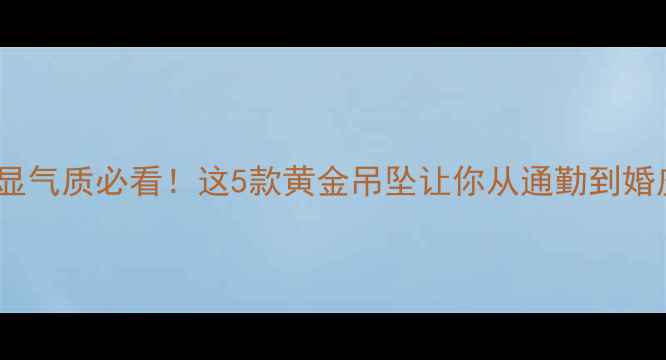 图片 黄金吊坠推荐显气质必看！这5款黄金吊坠让你从通勤到婚庆轻松切换✨2