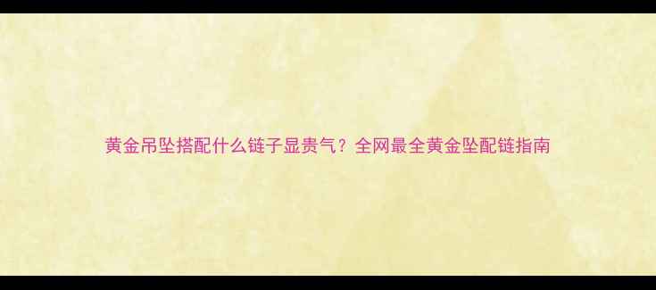 黄金吊坠搭配什么链子显贵气全网最全黄金坠配链指南