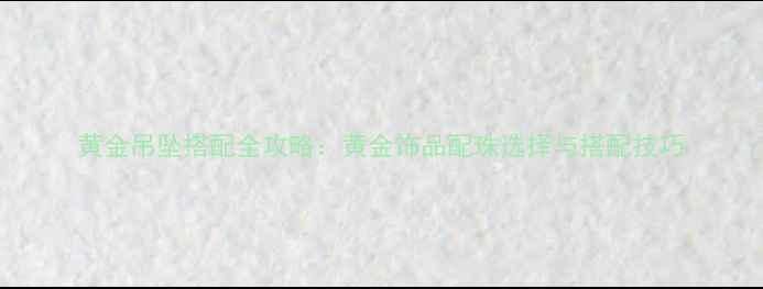 黄金吊坠搭配全攻略黄金饰品配珠选择与搭配技巧