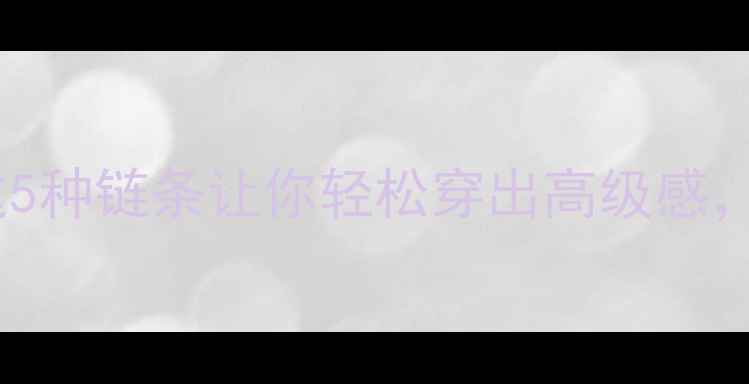 黄金吊坠搭配指南这5种链条让你轻松穿出高级感附叠戴灵感避坑攻略