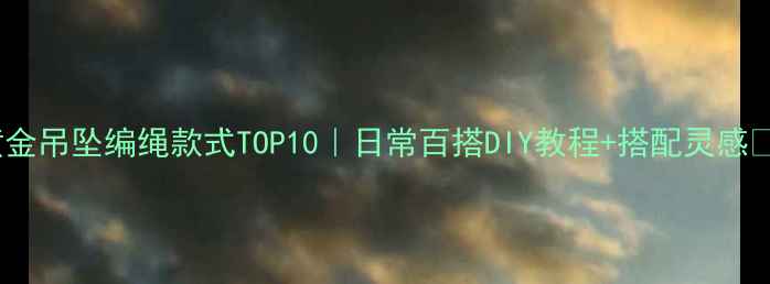 黄金吊坠编绳款式TOP10日常百搭DIY教程搭配灵感