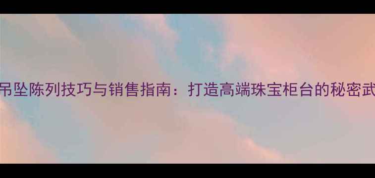 黄金吊坠陈列技巧与销售指南打造高端珠宝柜台的秘密武器