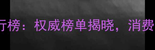黄金品牌十大排行榜权威榜单揭晓消费者信赖品牌深度