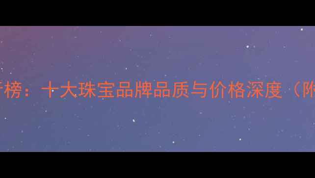 黄金品牌排行榜十大珠宝品牌品质与价格深度附选购指南