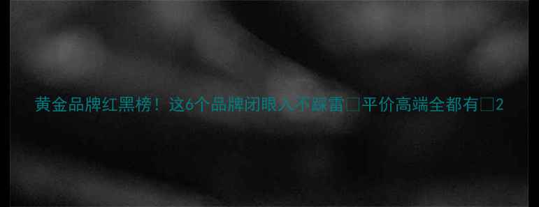 图片 黄金品牌红黑榜！这6个品牌闭眼入不踩雷✨平价高端全都有👑2