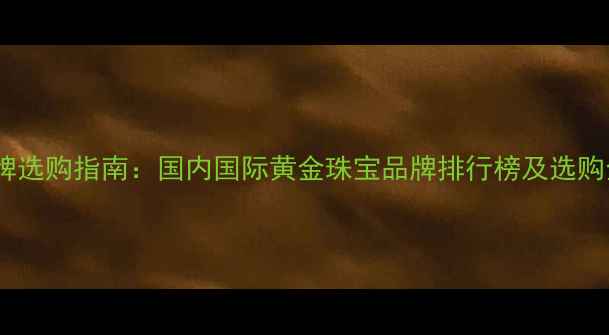 图片 黄金品牌选购指南：国内国际黄金珠宝品牌排行榜及选购全攻略1