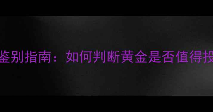 图片 黄金品质鉴别指南：如何判断黄金是否值得投资收藏？
