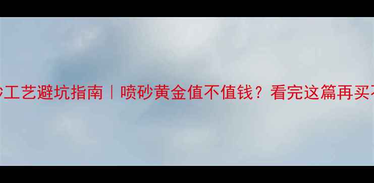 图片 黄金喷砂工艺避坑指南｜喷砂黄金值不值钱？看完这篇再买不踩雷！