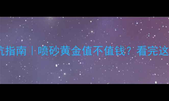 图片 黄金喷砂工艺避坑指南｜喷砂黄金值不值钱？看完这篇再买不踩雷！1