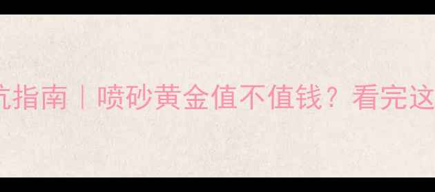 图片 黄金喷砂工艺避坑指南｜喷砂黄金值不值钱？看完这篇再买不踩雷！2