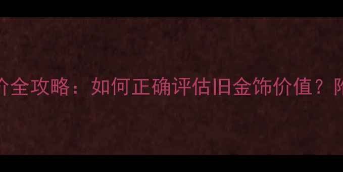 黄金回收价全攻略如何正确评估旧金饰价值附避坑指南