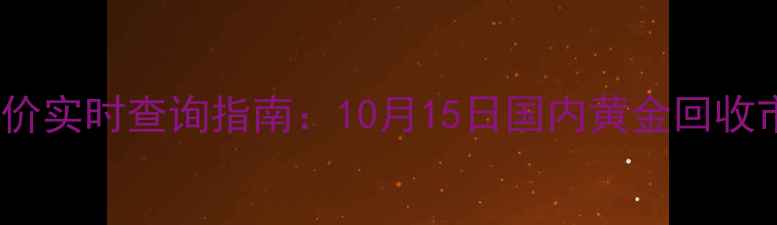 黄金回收价实时查询指南10月15日国内黄金回收市场深度