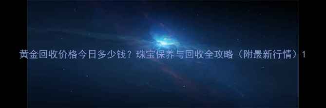 黄金回收价格今日多少钱珠宝保养与回收全攻略附最新行情