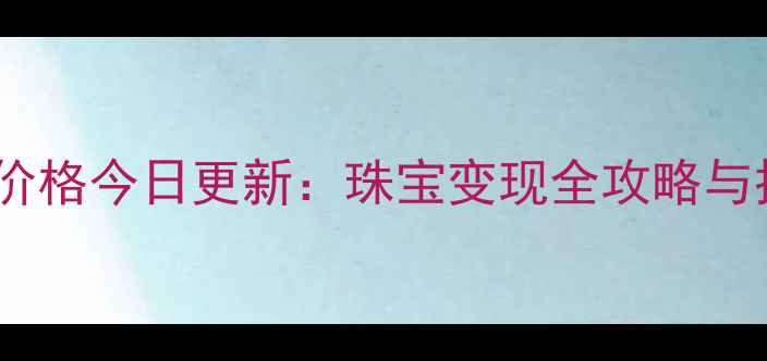 黄金回收价格今日更新珠宝变现全攻略与投资价值