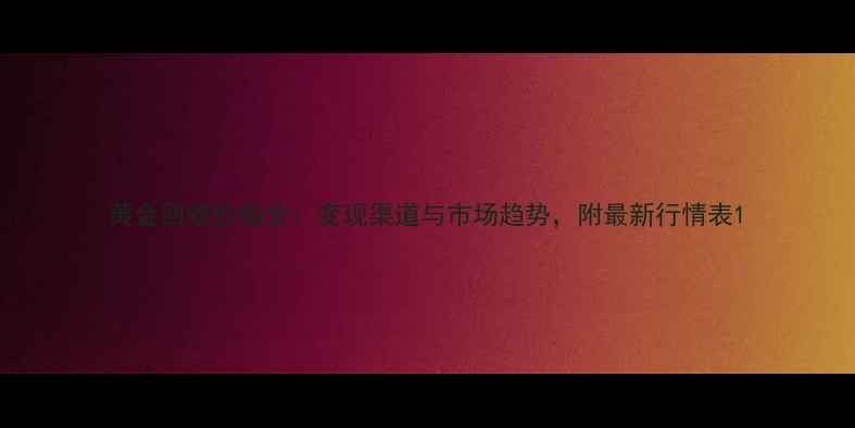 图片 黄金回收价格全：变现渠道与市场趋势，附最新行情表1