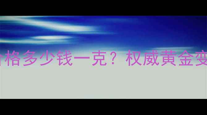 黄金回收价格多少钱一克权威黄金变现全流程