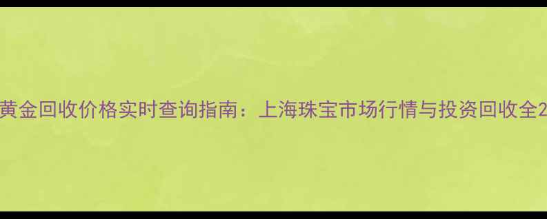 黄金回收价格实时查询指南上海珠宝市场行情与投资回收全