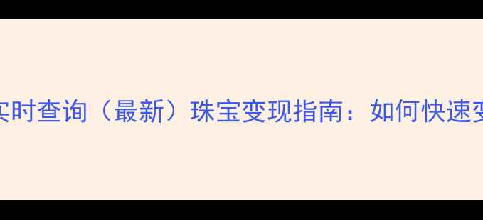 黄金回收价格实时查询最新珠宝变现指南如何快速变现黄金首饰