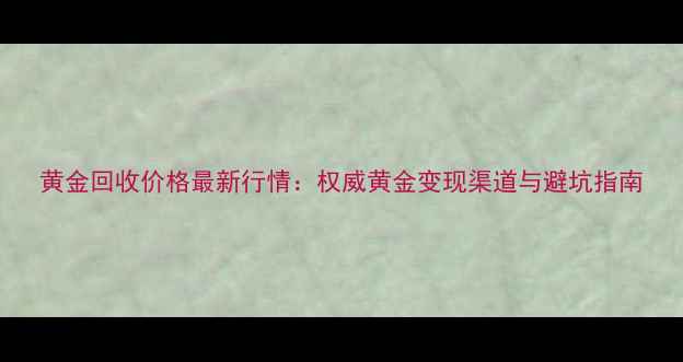 图片 黄金回收价格最新行情：权威黄金变现渠道与避坑指南
