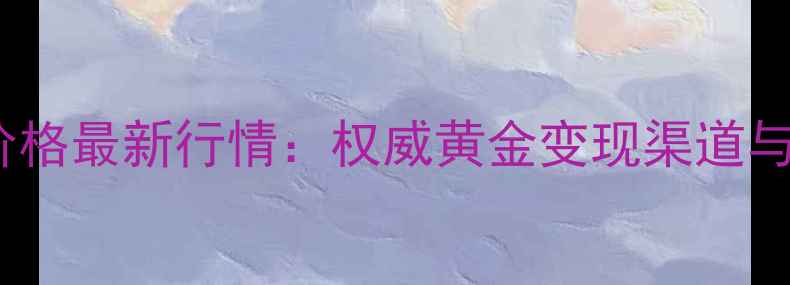 图片 黄金回收价格最新行情：权威黄金变现渠道与避坑指南2