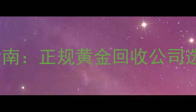 黄金回收价格查询指南正规黄金回收公司选择技巧与变现攻略