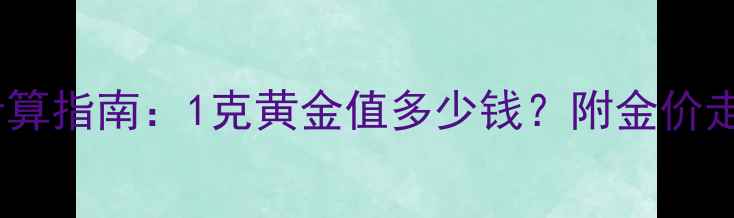 黄金回收价格计算指南1克黄金值多少钱附金价走势与投资建议