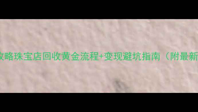 图片 黄金回收全攻略珠宝店回收黄金流程+变现避坑指南（附最新回收价表）2