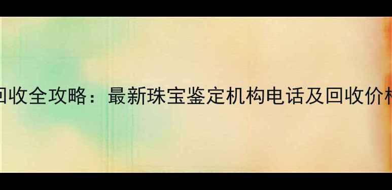 图片 黄金回收全攻略：最新珠宝鉴定机构电话及回收价格参考