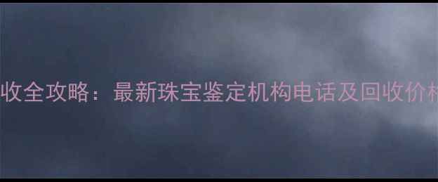 黄金回收全攻略最新珠宝鉴定机构电话及回收价格参考