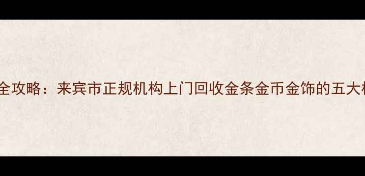 黄金回收全攻略来宾市正规机构上门回收金条金币金饰的五大核心要点