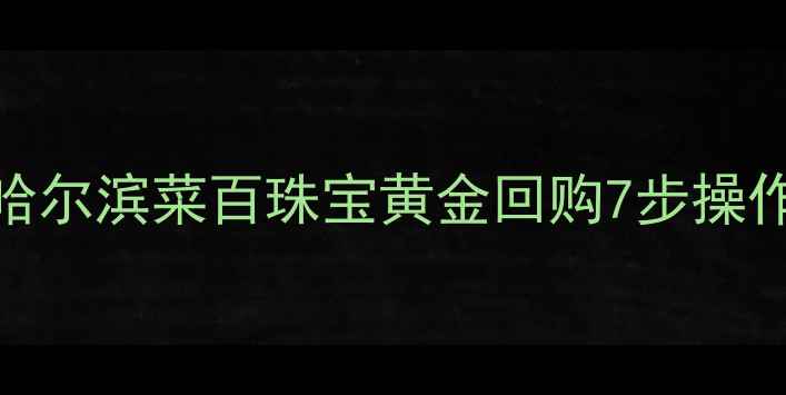 图片 黄金回收全流程指南哈尔滨菜百珠宝黄金回购7步操作详解（附避坑攻略）