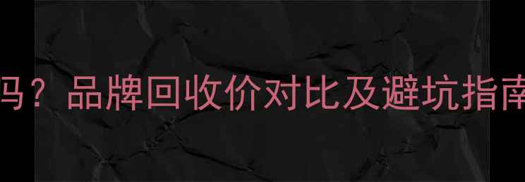 黄金回收分牌子吗品牌回收价对比及避坑指南附检测方法
