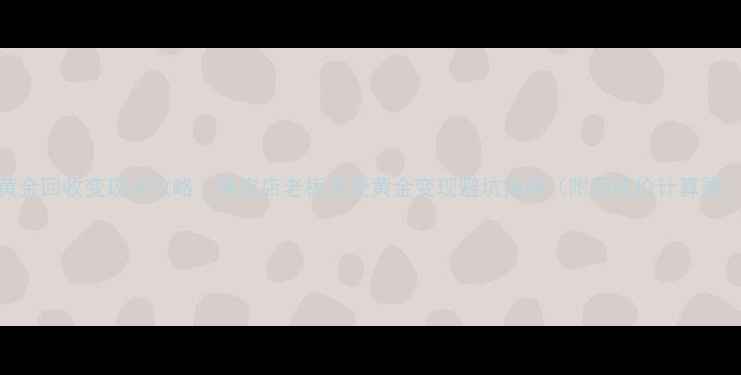 图片 黄金回收变现全攻略｜珠宝店老板亲授黄金变现避坑指南（附回收价计算器）