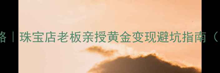 图片 黄金回收变现全攻略｜珠宝店老板亲授黄金变现避坑指南（附回收价计算器）2
