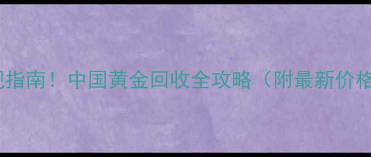 黄金回收变现指南中国黄金回收全攻略附最新价格避坑技巧