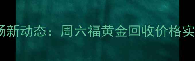 图片 黄金回收市场新动态：周六福黄金回收价格实时查询指南1