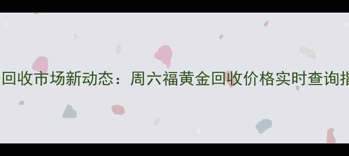 图片 黄金回收市场新动态：周六福黄金回收价格实时查询指南2