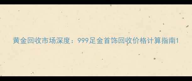 图片 黄金回收市场深度：999足金首饰回收价格计算指南1