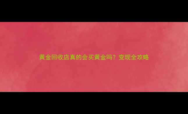 黄金回收店真的会买黄金吗变现全攻略