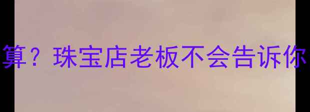 图片 黄金回收手续费怎么算？珠宝店老板不会告诉你的3大避坑指南！💎2