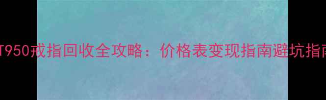 图片 黄金回收新趋势PT950戒指回收全攻略：价格表变现指南避坑指南（附最新行情）