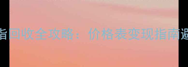 图片 黄金回收新趋势PT950戒指回收全攻略：价格表变现指南避坑指南（附最新行情）1