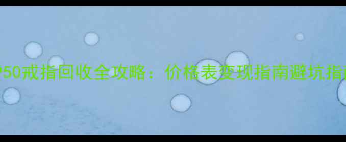 黄金回收新趋势PT950戒指回收全攻略价格表变现指南避坑指南附最新行情