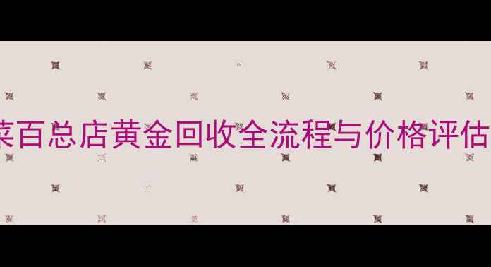 图片 黄金回收权威指南：菜百总店黄金回收全流程与价格评估（附最新回收标准）1