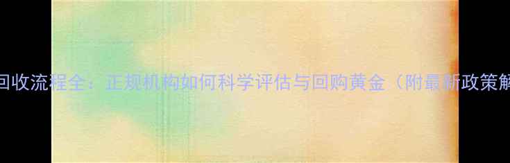 图片 黄金回收流程全：正规机构如何科学评估与回购黄金（附最新政策解读）