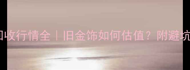 图片 黄金回收行情全｜旧金饰如何估值？附避坑指南2